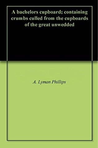 Download A bachelors cupboard; containing crumbs culled from the cupboards of the great unwedded - A. Lyman Phillips | PDF