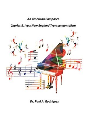 Read Online An American Composer Charles E. Ives: New England Transcendentalism - Paul Rodriguez | PDF