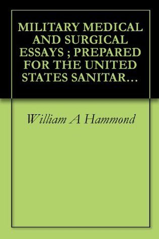Read MILITARY MEDICAL AND SURGICAL ESSAYS ; PREPARED FOR THE UNITED STATES SANITARY COMMISSION (1864) - William a Hammond | PDF
