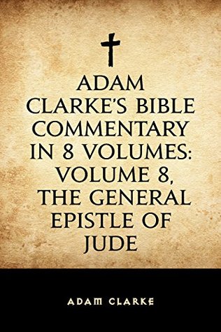 Full Download Adam Clarke's Bible Commentary in 8 Volumes: Volume 8, The General Epistle of Jude - Adam Clarke file in ePub