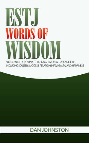 Read Online ESTJ Words of Wisdom: Successful ESTJs Share Their Insights On All Areas Of Life Including Career Success, Relationships, Health, and Happiness - Dan Johnston | PDF