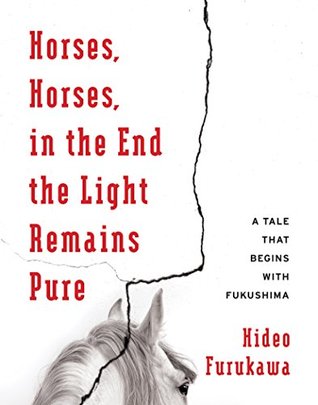 Read Online Horses, Horses, in the End the Light Remains Pure: A Tale That Begins with Fukushima (Weatherhead Books on Asia) - Hideo Furukawa | PDF