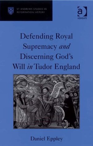 Download Defending Royal Supremacy and Discerning God's Will in Tudor England (St Andrews Studies in Reformation History) - Daniel Eppley | PDF