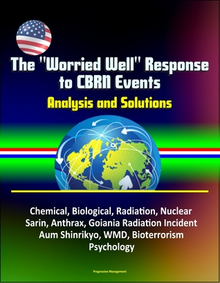 Read Online The Worried Well Response to CBRN Events: Analysis and Solutions - Chemical, Biological, Radiation, Nuclear, Sarin, Anthrax, Goiania Radiation Incident, Aum Shinrikyo, WMD, Bioterrorism, Psychology - Progressive Management | ePub