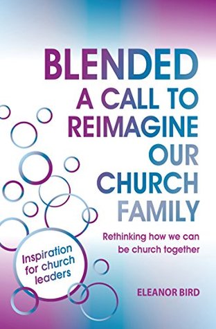 Download Blended A Call to Reimagine Our Church Family: Rethinking how we can be church together - Eleanor Bird | PDF