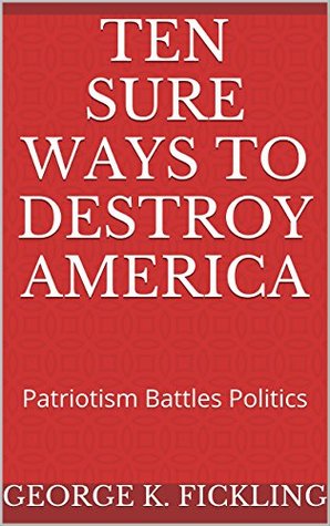 Full Download Ten Sure Ways to Destroy America: Patriotism Battles Politics - George K. Fickling | ePub