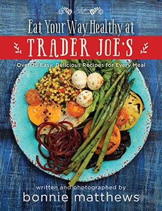 Read Online The Eat Your Way Healthy at Trader Joe's Cookbook: Over 75 Easy, Delicious Recipes for Every Meal - Bonnie Matthews | PDF