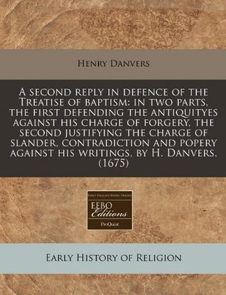 Download A Second Reply in Defence of the Treatise of Baptism: In Two Parts, the First Defending the Antiquityes Against His Charge of Forgery, the Second Justifying the Charge of Slander, Contradiction and Popery Against His Writings, by H. Danvers. (1675) - Henry Danvers file in ePub