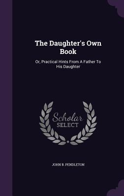 Full Download The Daughter's Own Book: Or, Practical Hints from a Father to His Daughter - John B. Pendleton file in ePub