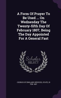 Download A Form of Prayer to Be Used  on Wednesday the Twenty-Fifth Day of February 1807, Being the Day Appointed for a General Fast - State 25 Fe Church of England Services file in PDF