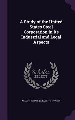 Read Online A Study of the United States Steel Corporation in Its Industrial and Legal Aspects - Horace L Wilgus | PDF