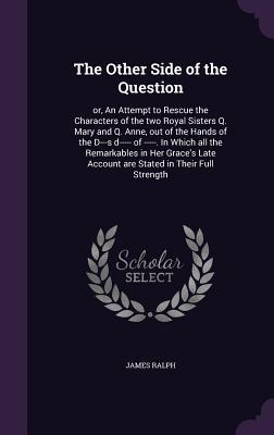 Download The Other Side of the Question: Or, an Attempt to Rescue the Characters of the Two Royal Sisters Q. Mary and Q. Anne, Out of the Hands of the D---S D----- Of -----. in Which All the Remarkables in Her Grace's Late Account Are Stated in Their Full Strength - James Ralph | ePub