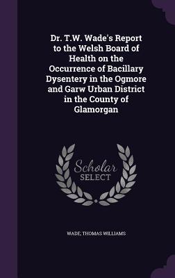 Download Dr. T.W. Wade's Report to the Welsh Board of Health on the Occurrence of Bacillary Dysentery in the Ogmore and Garw Urban District in the County of Glamorgan - Thomas Williams Wade file in PDF