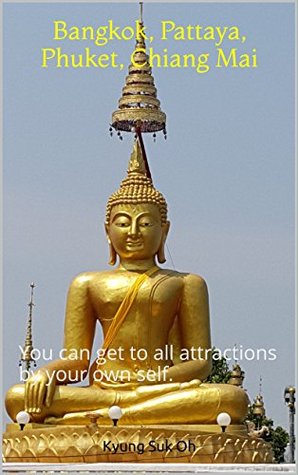 Read Bangkok, Pattaya, Phuket, Chiang Mai: You can get to all attractions by your own self. - Kyung Suk Oh file in ePub