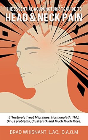 Download THE ESSENTIAL ACUPUNCTURIST GUIDE TO HEAD AND NECK PAIN: Effectively treat Migraines, cluster, tension and hormonal headaches and so much more! - Brad Whisnant file in PDF