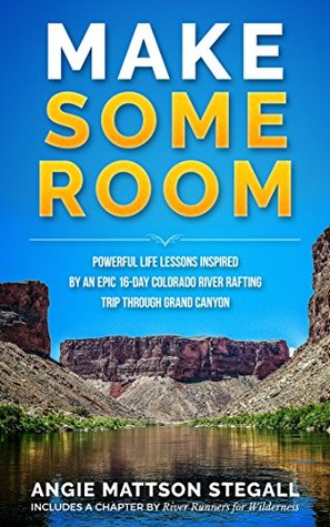 Full Download Make Some Room: Powerful Life Lessons Inspired by an Epic 16-day Colorado River Rafting Trip Through Grand Canyon - Angie Mattson Stegall | PDF