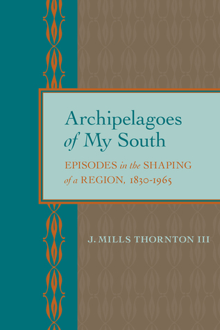 Download Archipelagoes of My South: Episodes in the Shaping of a Region, 1830–1965 - J. Mills Thornton | PDF