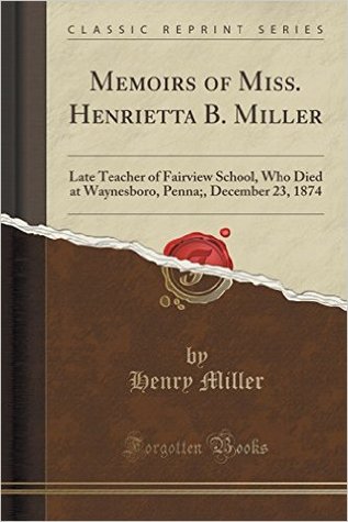 Full Download Memoirs of Miss. Henrietta B. Miller: Late Teacher of Fairview School, Who Died at Waynesboro, Penna;, December 23, 1874 (Classic Reprint) - Henry Miller | PDF
