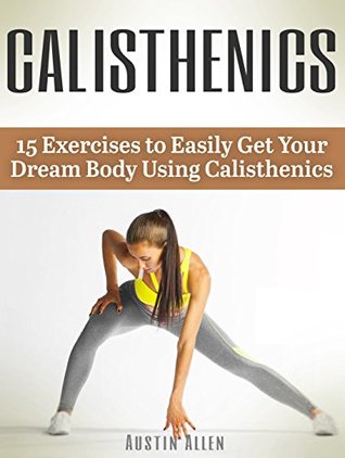 Read Calisthenics: 15 Exercises to Easily Get Your Dream Body Using Calisthenics (calisthenics, explosive calisthenics, progressive calisthenics) - Austin Allen file in ePub