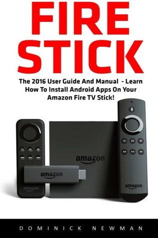 Read Online Fire Stick: The 2016 User Guide And Manual - Learn How To Install Android Apps On Your Amazon Fire TV Stick! (Streaming Devices, How To Use Fire Stick, Amazon Fire TV Stick User Guide) - Dominick Newman | ePub