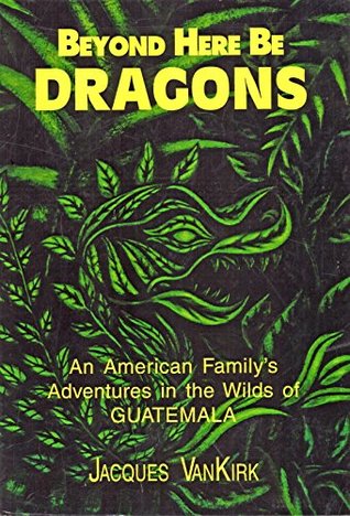 Read Online Beyond Here Be Dragons: Tales From A Jungle (Guatemala Book 1) - Jacques Vankirk | ePub