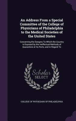 Full Download An Address from a Special Committee of the College of Physicians of Philadelphia to the Medical Societies of the United States: Concerning the Dangers to Which the Country Is Exposed by the Ineffectual Methods of Quarantine at Its Ports, and in Regard to - College of Physicians of Philadelphia file in ePub