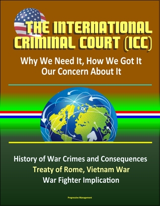 Read The International Criminal Court (ICC): Why We Need It, How We Got It, Our Concern About It - History of War Crimes and Consequences, Treaty of Rome, Vietnam War, Atrocities, War Fighter Implication - Progressive Management file in ePub