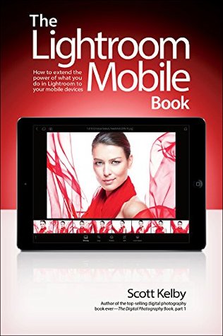 Read Online The Lightroom Mobile Book: How to extend the power of what you do in Lightroom to your mobile devices - Scott Kelby | PDF