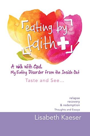 Full Download Eating by Faith: a Walk with God. My Eating Disorder from the Inside Out: Taste and See - Lisabeth Kaeser | PDF