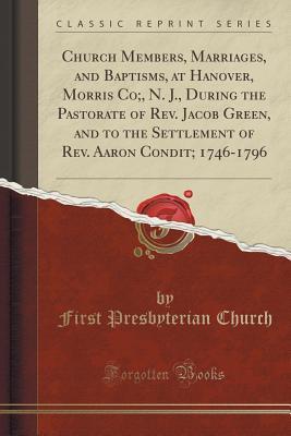 Full Download Church Members, Marriages, and Baptisms, at Hanover, Morris Co;, N. J., During the Pastorate of Rev. Jacob Green, and to the Settlement of Rev. Aaron Condit; 1746-1796 (Classic Reprint) - First Presbyterian Church file in PDF