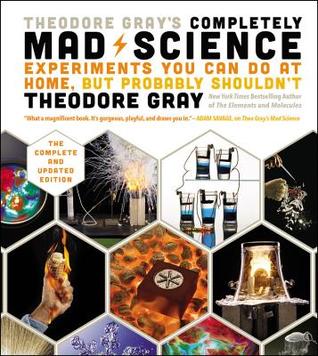 Read Theodore Gray's Completely Mad Science: Experiments You Can Do at Home, But Probably Shouldn't, the Complete and Updated Edition - Theodore Gray file in PDF
