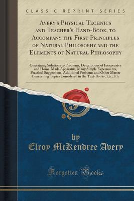 Read Avery's Physical Technics and Teacher's Hand-Book, to Accompany the First Principles of Natural Philosophy and the Elements of Natural Philosophy: Containing Solutions to Problems, Descriptions of Inexpensive and Home-Made Apparatus, Many Simple Experimen - Elroy McKendree Avery file in ePub