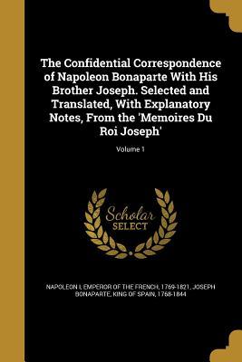 Read Online The Confidential Correspondence of Napoleon Bonaparte with His Brother Joseph. Selected and Translated, with Explanatory Notes, from the 'Memoires Du Roi Joseph'; Volume 1 - Napoléon Bonaparte file in ePub