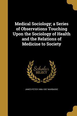 Download Medical Sociology; A Series of Observations Touching Upon the Sociology of Health and the Relations of Medicine to Society - James Peter Warbasse file in PDF