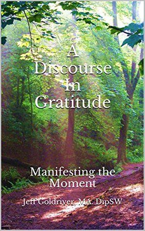Read Online A Discourse In Gratitude: Manifesting the Moment - Jeff Goldriver MA DipSW file in PDF