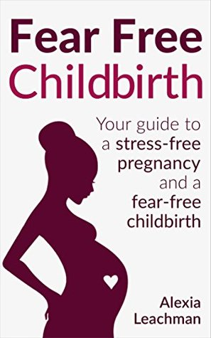 Read Fear Free Childbirth: Your Guide to a Stress-Free Pregnancy and a Fear-Free Childbirth - Alexia Leachman file in ePub
