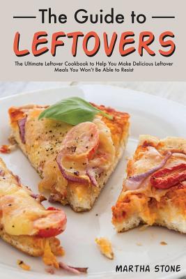 Download The Guide to Leftovers: The Ultimate Leftover Cookbook to Help You Make Delicious Leftover Meals You Won't Be Able to Resist - Martha Stone file in ePub