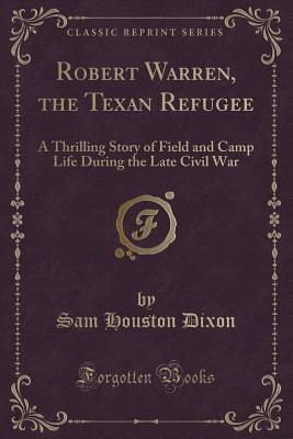 Full Download Robert Warren, the Texan Refugee: A Thrilling Story of Field and Camp Life During the Late Civil War (Classic Reprint) - Sam Houston Dixon | ePub