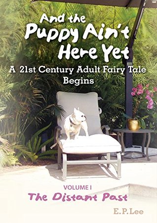 Read Online And The Puppy Ain't Here Yet: A 21st Century Adult Fairy Tale Begins (The Prequel: Volumes I & II) - E.P. Lee file in PDF