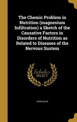 Read The Chemic Problem in Nutrition (Magnesium Infiltration) a Sketch of the Causative Factors in Disorders of Nutrition as Related to Diseases of the Nervous Sustem - John Aulde file in ePub