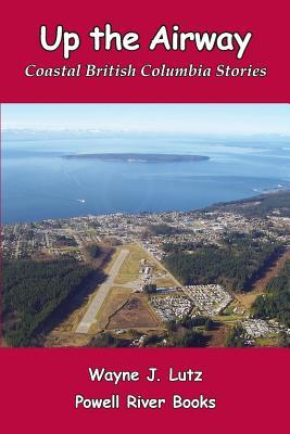 Full Download Up the Airway: Coastal British Columbia Stories - Wayne J Lutz file in ePub