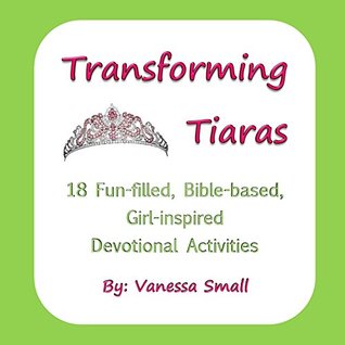 Full Download Transforming Tiaras: 18 Fun-filled, Bible-based, Girl-inspired Devotional Activities - Vanessa Small | ePub