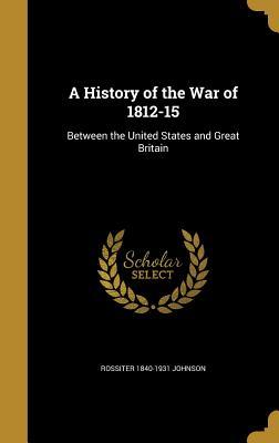 Read A History of the War of 1812-15: Between the United States and Great Britain - Rossiter Johnson | PDF