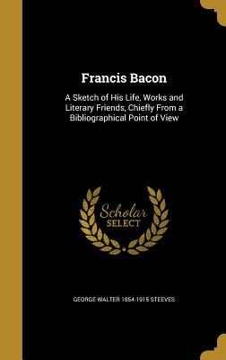 Read Online Francis Bacon: A Sketch of His Life, Works and Literary Friends, Chiefly from a Bibliographical Point of View - George Walter Steeves | ePub