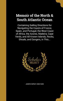 Read Online Memoir of the North & South Atlantic Ocean: Containing Sailing Directions for Navigating the Coasts of France, Spain, and Portugal, the West Coast of Africa, the Azores, Madeira, Cape Verds, and All Known Islands, Rocks, Shoals, and Dangers, in This - James Imray and Son file in ePub