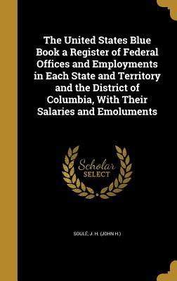 Download The United States Blue Book a Register of Federal Offices and Employments in Each State and Territory and the District of Columbia, with Their Salaries and Emoluments - J H Soule | ePub