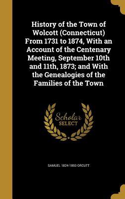Read Online History of the Town of Wolcott (Connecticut) from 1731 to 1874, with an Account of the Centenary Meeting, September 10th and 11th, 1873; And with the Genealogies of the Families of the Town - Samuel Orcutt | PDF