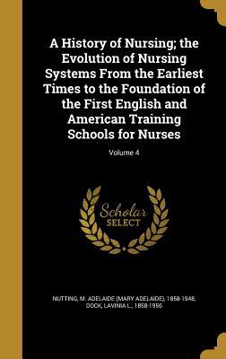 Read A History of Nursing; The Evolution of Nursing Systems from the Earliest Times to the Foundation of the First English and American Training Schools for Nurses; Volume 4 - Mary Adelaide Nutting file in ePub