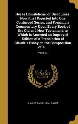 Read Online Horae Homileticae, or Discourses, Now First Digested Into One Continued Series, and Forming a Commentary Upon Every Book of the Old and New Testament, to Which Is Annexed an Improved Edition of a Translation of Claude's Essay on the Composition of A - Charles Simeon file in PDF