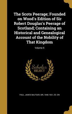 Full Download The Scots Peerage; Founded on Wood's Edition of Sir Robert Douglas's Peerage of Scotland; Containing an Historical and Genealogical Account of the Nobility of That Kingdom; Volume 5 - James Balfour Sir Paul 1846-1931 | PDF